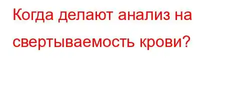 Когда делают анализ на свертываемость крови?